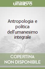 Antropologia e politica dell'umanesimo integrale libro