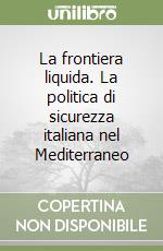 La frontiera liquida. La politica di sicurezza italiana nel Mediterraneo