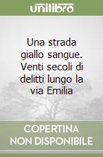 Una strada giallo sangue. Venti secoli di delitti lungo la via Emilia libro