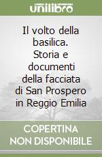 Il volto della basilica. Storia e documenti della facciata di San Prospero in Reggio Emilia libro