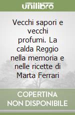 Vecchi sapori e vecchi profumi. La calda Reggio nella memoria e nelle ricette di Marta Ferrari libro