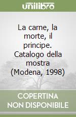 La carne, la morte, il principe. Catalogo della mostra (Modena, 1998)