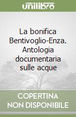 La bonifica Bentivoglio-Enza. Antologia documentaria sulle acque libro