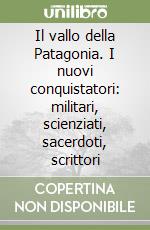 Il vallo della Patagonia. I nuovi conquistatori: militari, scienziati, sacerdoti, scrittori libro