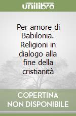 Per amore di Babilonia. Religioni in dialogo alla fine della cristianità libro