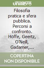 Filosofia pratica e sfera pubblica. Percorsi a confronto. Höffe, Geertz, O'Neill, Gadamer, Taylor libro