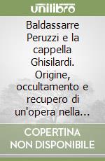 Baldassarre Peruzzi e la cappella Ghisilardi. Origine, occultamento e recupero di un'opera nella Basilica di S. Domenico a Bologna libro