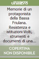 Memorie di un protagonista della Bassa Friulana. Resistenza e istituzioni-Volti, strumenti e documenti di una memoria libro