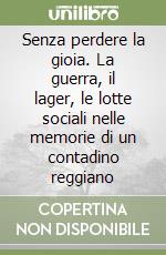 Senza perdere la gioia. La guerra, il lager, le lotte sociali nelle memorie di un contadino reggiano