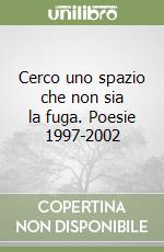 Cerco uno spazio che non sia la fuga. Poesie 1997-2002 libro