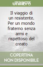 Il viaggio di un resistente. Per un mondo fraterno senza armi e rispettoso del creato