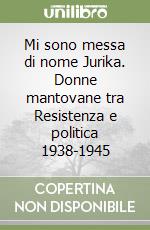 Mi sono messa di nome Jurika. Donne mantovane tra Resistenza e politica 1938-1945 libro