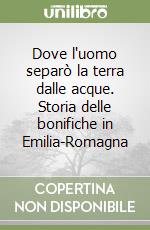 Dove l'uomo separò la terra dalle acque. Storia delle bonifiche in Emilia-Romagna