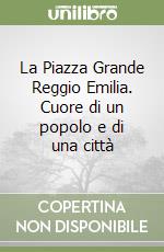 La Piazza Grande Reggio Emilia. Cuore di un popolo e di una città libro