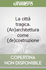 La città tragica. (An)architettura come (de)costruzione libro