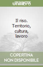 Il riso. Territorio, cultura, lavoro