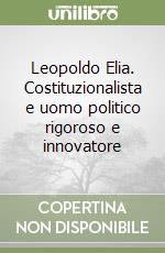 Leopoldo Elia. Costituzionalista e uomo politico rigoroso e innovatore libro