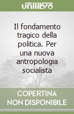 Il fondamento tragico della politica. Per una nuova antropologia socialista libro