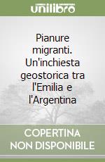 Pianure migranti. Un'inchiesta geostorica tra l'Emilia e l'Argentina libro