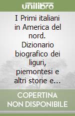 I Primi italiani in America del nord. Dizionario biografico dei liguri, piemontesi e altri storie e presenze italiane tra Settecento e Ottocento libro