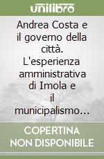 Andrea Costa e il governo della città. L'esperienza amministrativa di Imola e il municipalismo popolare (1881-1914)