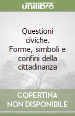 Questioni civiche. Forme, simboli e confini della cittadinanza libro