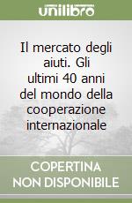 Il mercato degli aiuti. Gli ultimi 40 anni del mondo della cooperazione internazionale