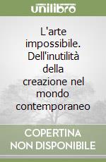 L'arte impossibile. Dell'inutilità della creazione nel mondo contemporaneo libro