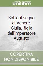 Sotto il segno di Venere. Giulia, figlia dell'imperatore Augusto libro