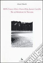 Tre architetture in Toscana. BBPR, Franco Albini e Franca Helg, Ignazio Gardella libro