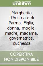 Margherita d'Austria e di Parma. Figlia, donna, moglie, madre, madama, governatrice, duchessa libro