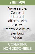 Vivre sa vie. Centosei lettere di affetto, vita vissuta, teatro e cultura per Luigi Allegri libro