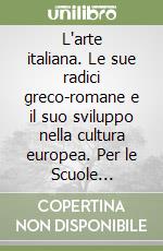 L'arte italiana. Le sue radici greco-romane e il suo sviluppo nella cultura europea. Per le Scuole superiori