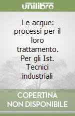 Le acque: processi per il loro trattamento. Per gli Ist. Tecnici industriali libro