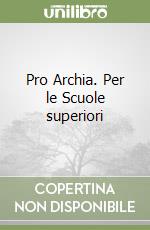 Pro Archia. Per le Scuole superiori libro