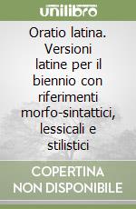 Oratio latina. Versioni latine per il biennio con riferimenti morfo-sintattici, lessicali e stilistici libro