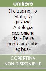 Il cittadino, lo Stato, la giustizia. Antologia ciceroniana dal «De re publica» e «De legibus» libro