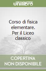 Corso di fisica elementare. Per il Liceo classico libro