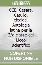 CCE. Cesare, Catullo, elegiaci. Antologia latina per la 3/a classe del Liceo scientifico libro