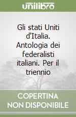 Gli stati Uniti d'Italia. Antologia dei federalisti italiani. Per il triennio libro