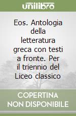 Eos. Antologia della letteratura greca con testi a fronte. Per il triennio del Liceo classico libro