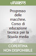 Progresso delle macchine. Corso di educazione tecnica per la Scuola media libro