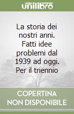 La storia dei nostri anni. Fatti idee problemi dal 1939 ad oggi. Per il triennio libro
