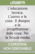 L'educazione tecnica. L'uomo e le cose. Il disegno e la progettazione delle cose. Per la Scuola media libro