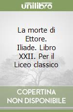 La morte di Ettore. Iliade. Libro XXII. Per il Liceo classico libro