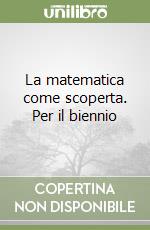 La matematica come scoperta. Per il biennio libro