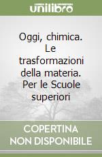 Oggi, chimica. Le trasformazioni della materia. Per le Scuole superiori libro