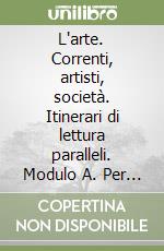 L'arte. Correnti, artisti, società. Itinerari di lettura paralleli. Modulo A. Per le Scuole superiori libro