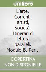 L'arte. Correnti, artisti, società. Itinerari di lettura paralleli. Modulo B. Per le Scuole superiori libro