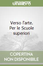 Verso l'arte. Per le Scuole superiori libro